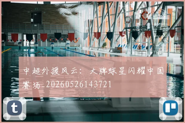 中超外援风云:大牌球星闪耀中国赛场_20260526143721