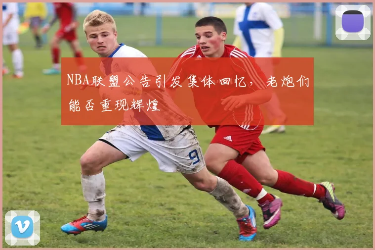 NBA联盟公告引发集体回忆，老炮们能否重现辉煌