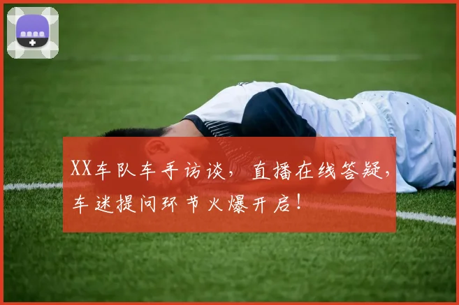 XX车队车手访谈,直播在线答疑,车迷提问环节火爆开启!