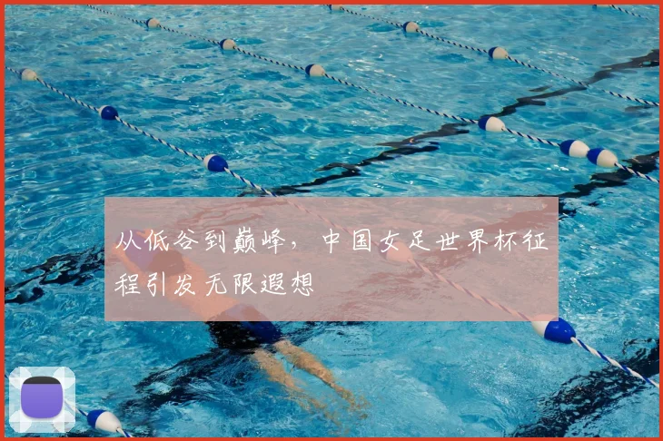 从低谷到巅峰,中国女足世界杯征程引发无限遐想
