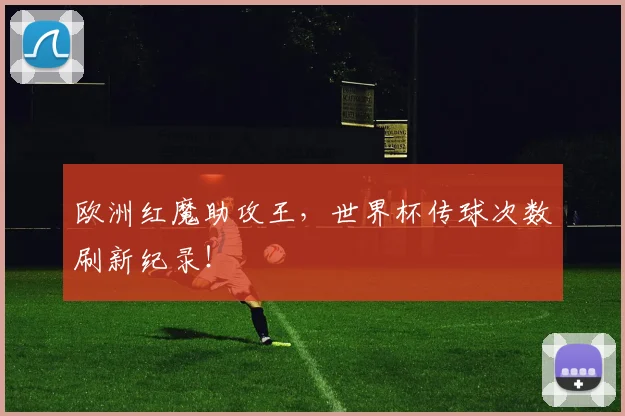 欧洲红魔助攻王，世界杯传球次数刷新纪录！