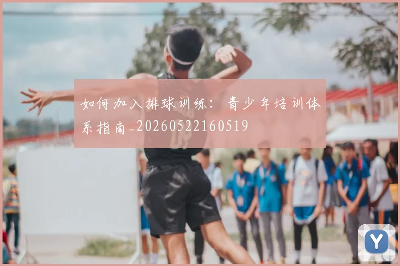 如何加入排球训练：青少年培训体系指南_20260522160519