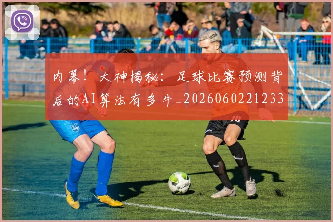内幕！大神揭秘：足球比赛预测背后的AI算法有多牛_20260602212331