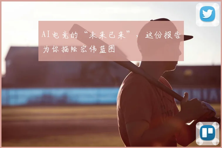 AI电竞的“未来已来”,这份报告为你描绘宏伟蓝图