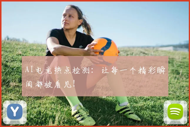 AI电竞热点检测:让每一个精彩瞬间都被看见!