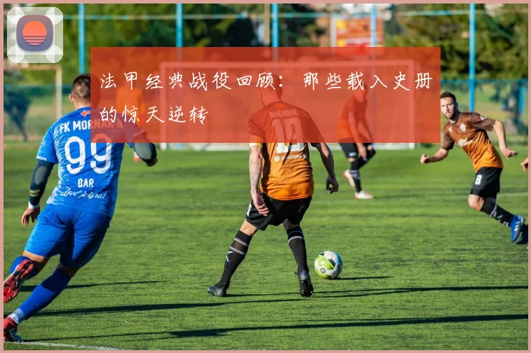 法甲经典战役回顾:那些载入史册的惊天逆转