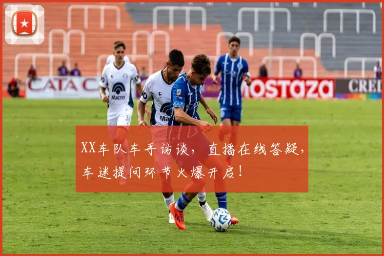 XX车队车手访谈，直播在线答疑，车迷提问环节火爆开启！