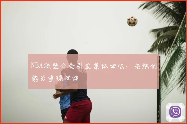 NBA联盟公告引发集体回忆,老炮们能否重现辉煌