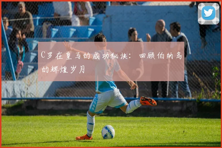 C罗在皇马的成功秘诀：回顾伯纳乌的辉煌岁月
