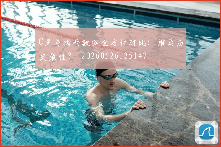 C罗与梅西数据全方位对比：谁是历史最佳？_20260526125147