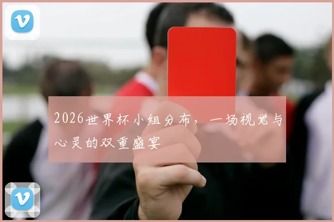2026世界杯小组分布,一场视觉与心灵的双重盛宴