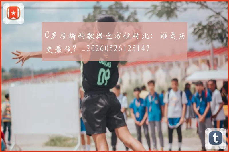 C罗与梅西数据全方位对比:谁是历史最佳?_20260526125147