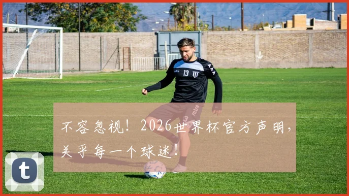 不容忽视!2026世界杯官方声明,关乎每一个球迷!