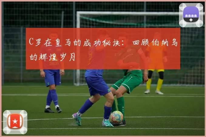 C罗在皇马的成功秘诀:回顾伯纳乌的辉煌岁月