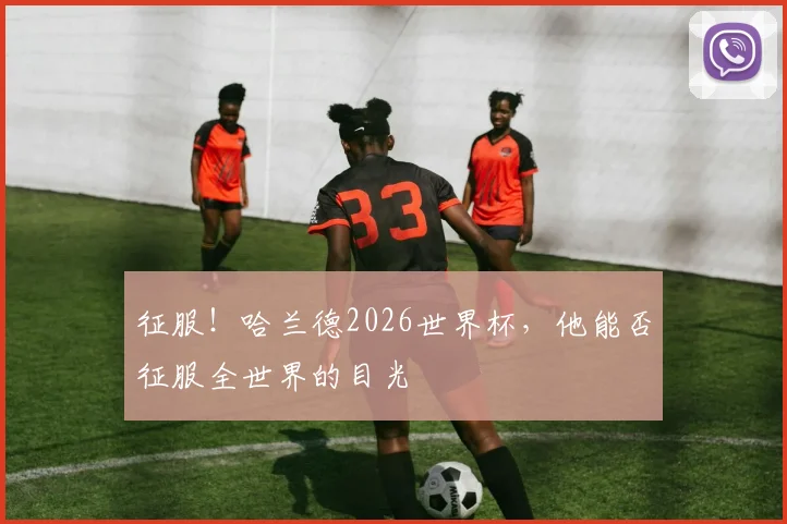 征服!哈兰德2026世界杯,他能否征服全世界的目光