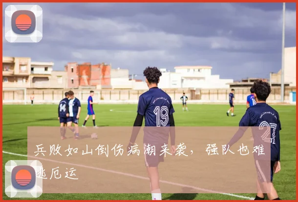 兵败如山倒伤病潮来袭，强队也难逃厄运