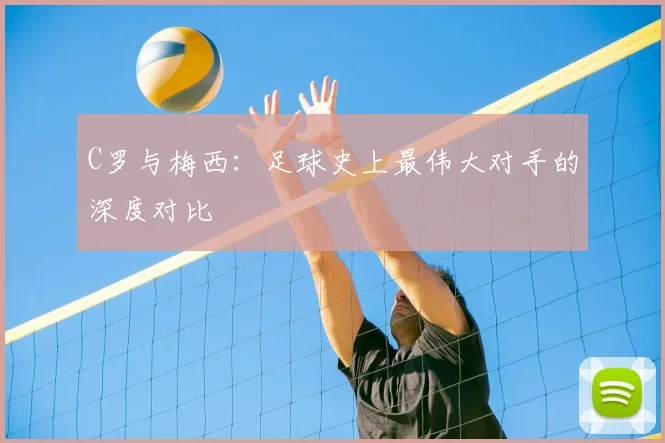 C罗与梅西:足球史上最伟大对手的深度对比