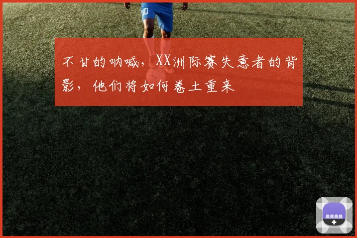 不甘的呐喊,XX洲际赛失意者的背影,他们将如何卷土重来