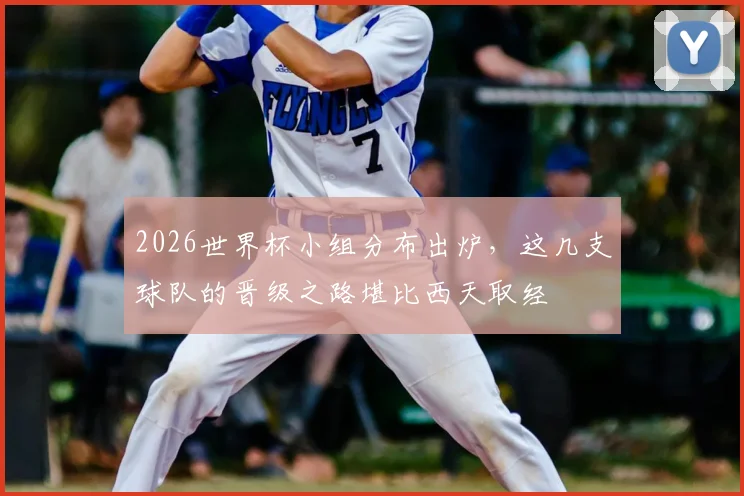 2026世界杯小组分布出炉，这几支球队的晋级之路堪比西天取经