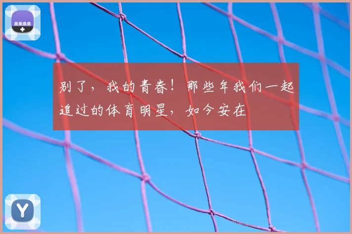 别了，我的青春！那些年我们一起追过的体育明星，如今安在