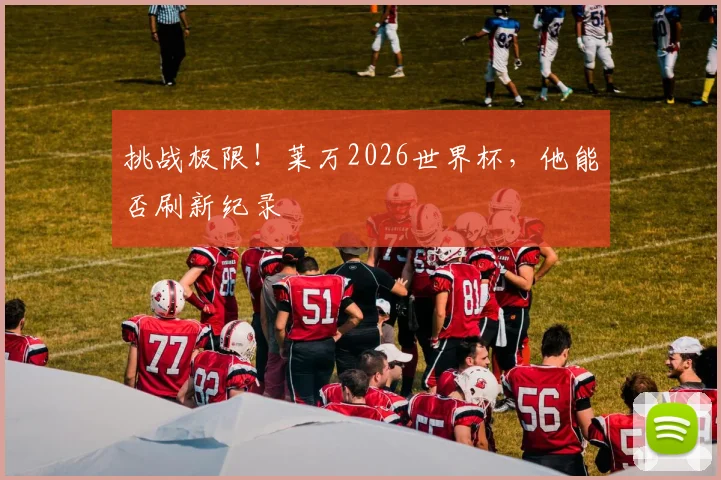 挑战极限!莱万2026世界杯,他能否刷新纪录
