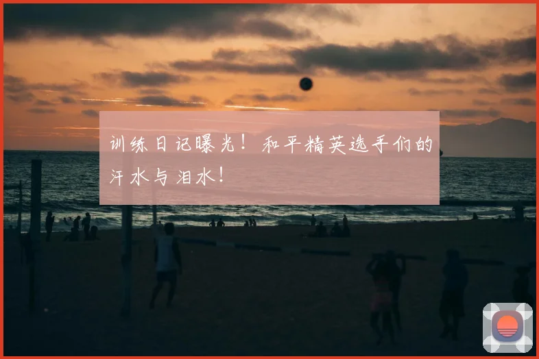 训练日记曝光!和平精英选手们的汗水与泪水!