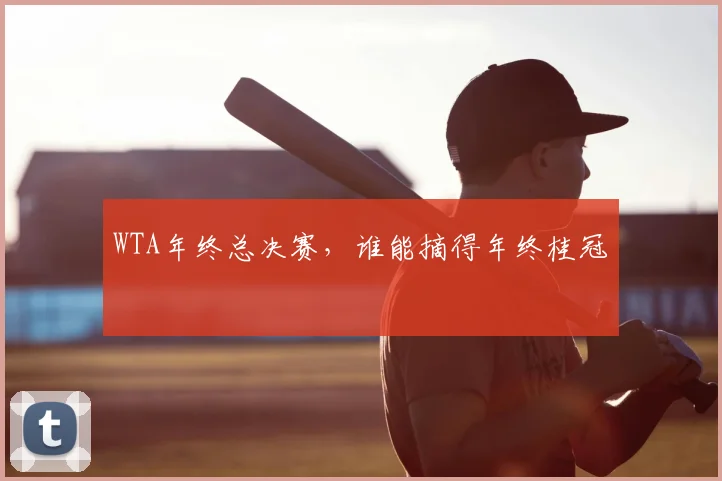 WTA年终总决赛,谁能摘得年终桂冠