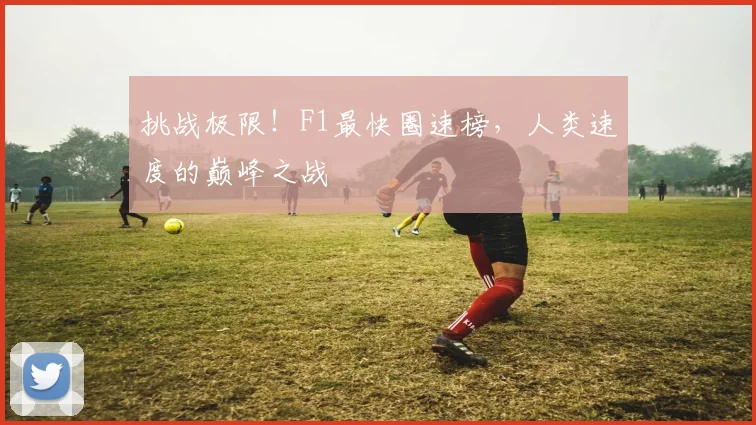 挑战极限！F1最快圈速榜，人类速度的巅峰之战