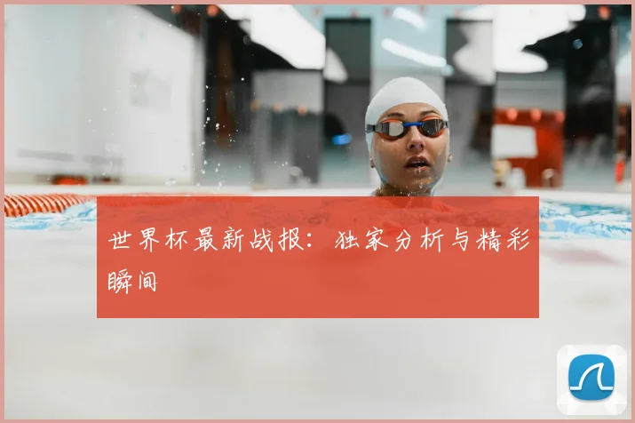 世界杯最新战报:独家分析与精彩瞬间