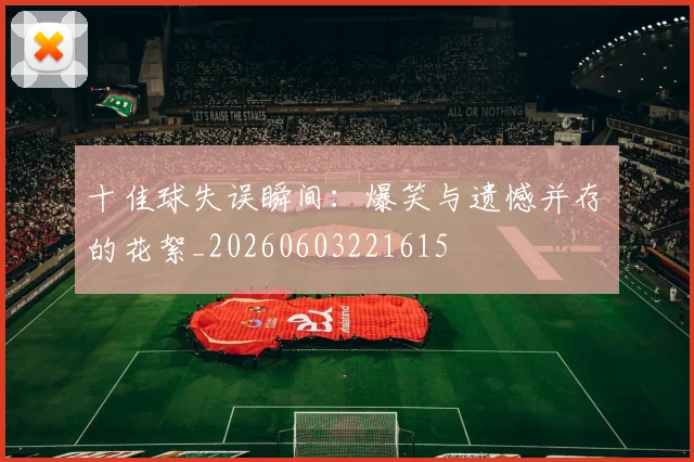 十佳球失误瞬间：爆笑与遗憾并存的花絮_20260603221615