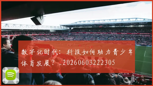 数字化时代：科技如何助力青少年体育发展？_20260603222305