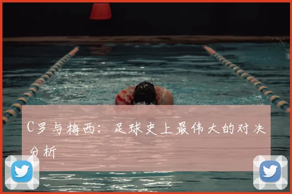 C罗与梅西:足球史上最伟大的对决分析