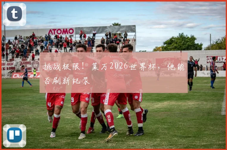 挑战极限！莱万2026世界杯，他能否刷新纪录