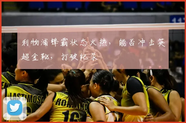 利物浦锋霸状态火热,能否冲击英超金靴,打破纪录