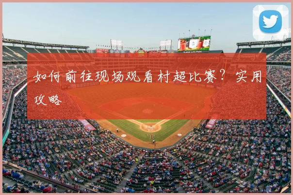 如何前往现场观看村超比赛？实用攻略