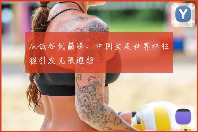 从低谷到巅峰,中国女足世界杯征程引发无限遐想