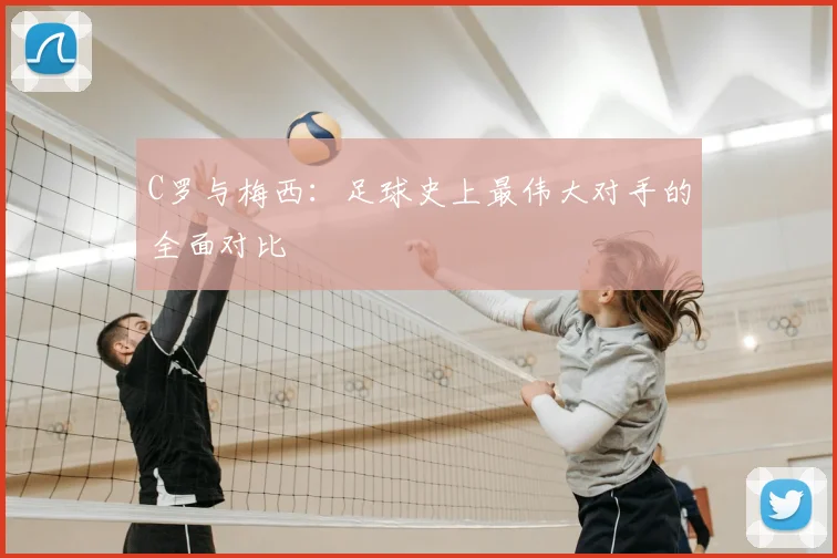 C罗与梅西：足球史上最伟大对手的全面对比
