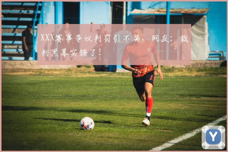 XXX赛事争议判罚引不满，网友：裁判黑幕实锤了！