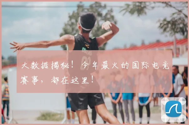 大数据揭秘!今年最火的国际电竞赛事,都在这里!