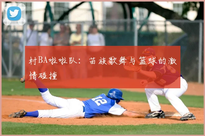 村BA啦啦队:苗族歌舞与篮球的激情碰撞