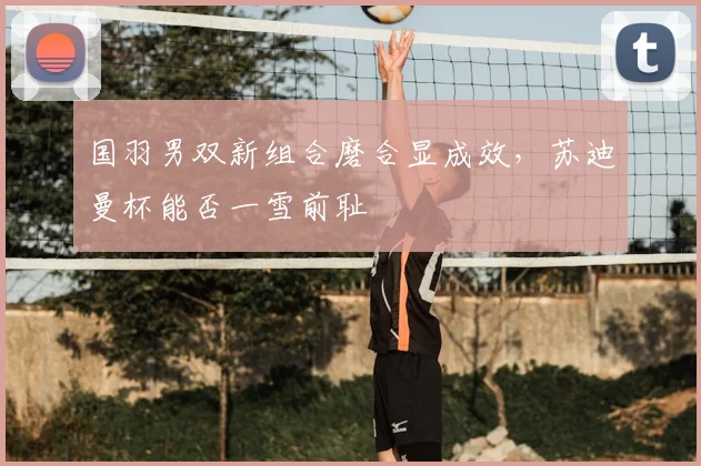 国羽男双新组合磨合显成效，苏迪曼杯能否一雪前耻