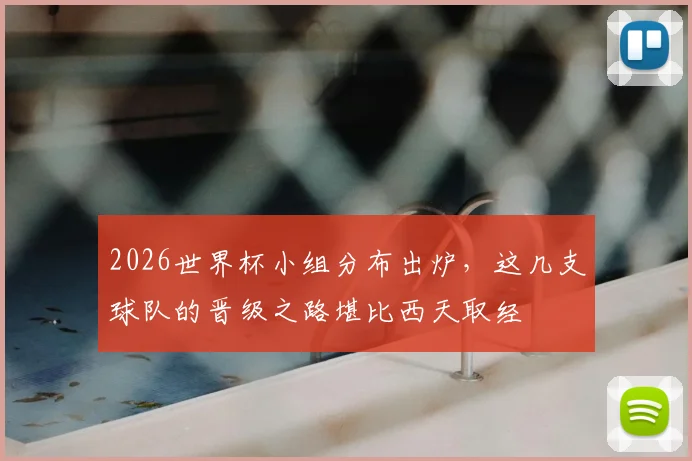 2026世界杯小组分布出炉，这几支球队的晋级之路堪比西天取经