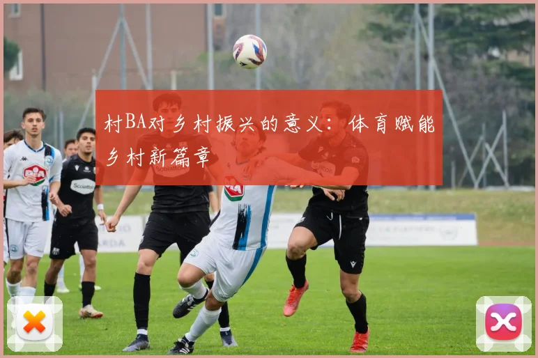 村BA对乡村振兴的意义:体育赋能乡村新篇章